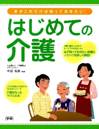 まずこれだけは知っておきたい！はじめての介護　介護する人・される人がラクになる、リアルなノウハウを解説！